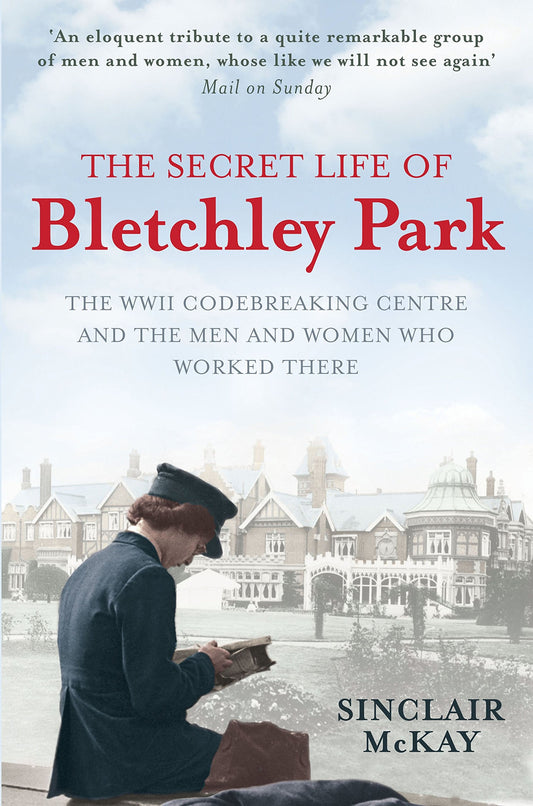 The Secret Life of Bletchley Park The WWII Codebreaking Centre and the Men and Women who Worked There by Sinclair McKay