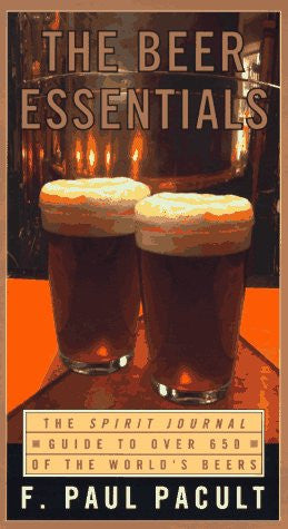 Beer Essentials: The Spirit Journal Guide to Over 650 of the World's Beers by F. Paul Pacult